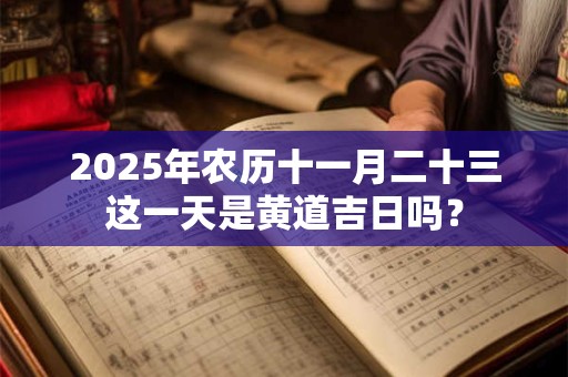 2025年农历十一月二十三这一天是黄道吉日吗？