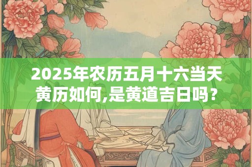 2025年农历五月十六当天黄历如何,是黄道吉日吗？