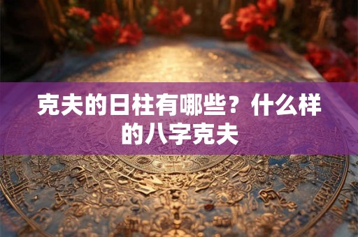克夫的日柱有哪些？什么样的八字克夫
