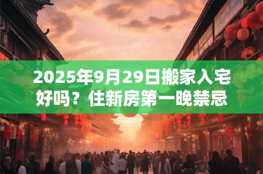 2025年9月29日搬家入宅好吗？住新房第一晚禁忌