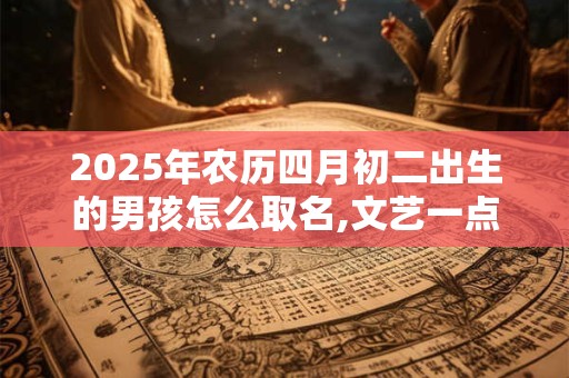 2025年农历四月初二出生的男孩怎么取名,文艺一点的名字