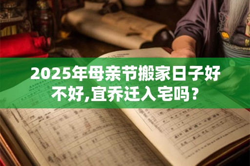 2025年母亲节搬家日子好不好,宜乔迁入宅吗？