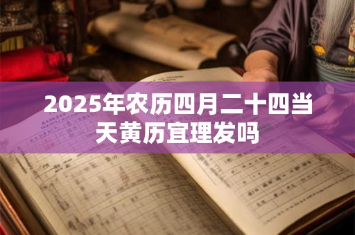 2025年农历四月二十四当天黄历宜理发吗