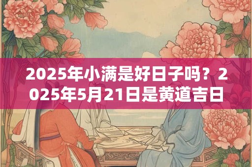 2025年小满是好日子吗？2025年5月21日是黄道吉日吗