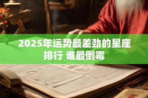 2025年运势最差劲的星座排行 谁最倒霉 2025年运势最差劲的星座排行 谁最倒霉