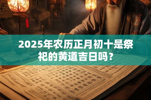 2025年农历正月初十是祭祀的黄道吉日吗？