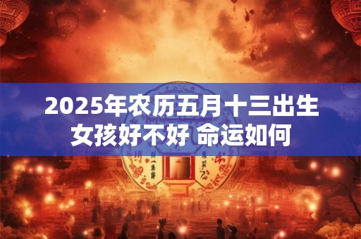 2025年农历五月十三出生女孩好不好 命运如何 2025年农历五月十三出生女孩好不好 命运如何