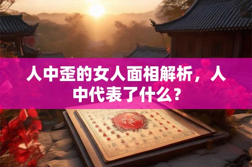 人中歪的女人面相解析，人中代表了什么？