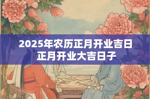 2025年农历正月开业吉日 正月开业大吉日子