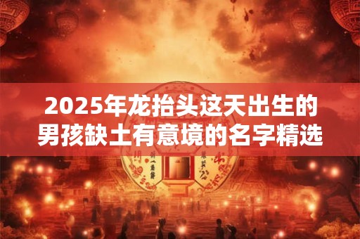 2025年龙抬头这天出生的男孩缺土有意境的名字精选