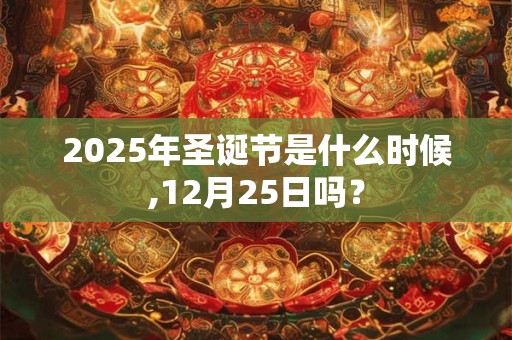 2025年圣诞节是什么时候,12月25日吗？