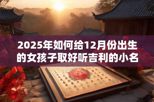2025年如何给12月份出生的女孩子取好听吉利的小名？