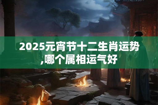 2025元宵节十二生肖运势,哪个属相运气好