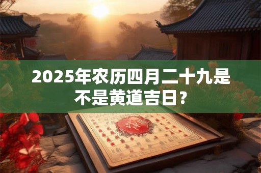 2025年农历四月二十九是不是黄道吉日？