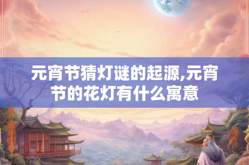 元宵节猜灯谜的起源,元宵节的花灯有什么寓意