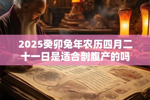 2025癸卯兔年农历四月二十一日是适合剖腹产的吗