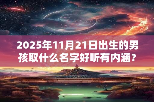 2025年11月21日出生的男孩取什么名字好听有内涵？