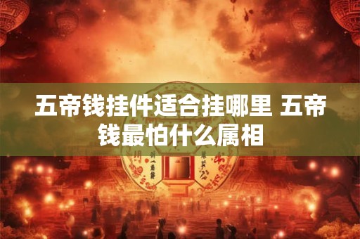 五帝钱挂件适合挂哪里 五帝钱最怕什么属相