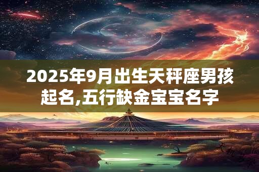 2025年9月出生天秤座男孩起名,五行缺金宝宝名字