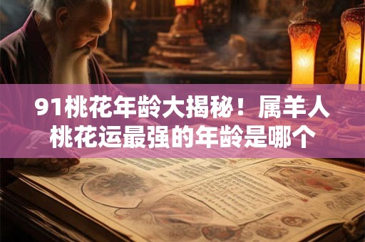 91桃花年龄大揭秘！属羊人桃花运最强的年龄是哪个