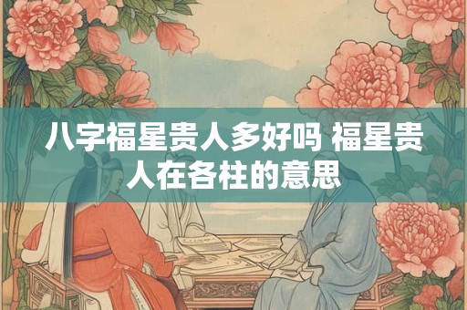 八字福星贵人多好吗 福星贵人在各柱的意思