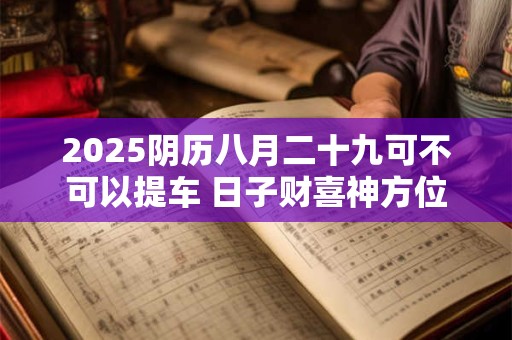 2025阴历八月二十九可不可以提车 日子财喜神方位