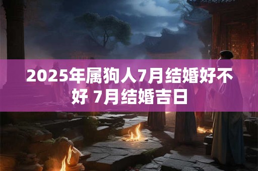 2025年属狗人7月结婚好不好 7月结婚吉日