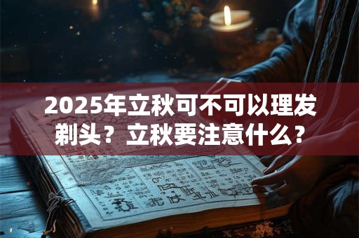 2025年立秋可不可以理发剃头？立秋要注意什么？