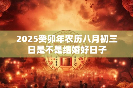 2025癸卯年农历八月初三日是不是结婚好日子