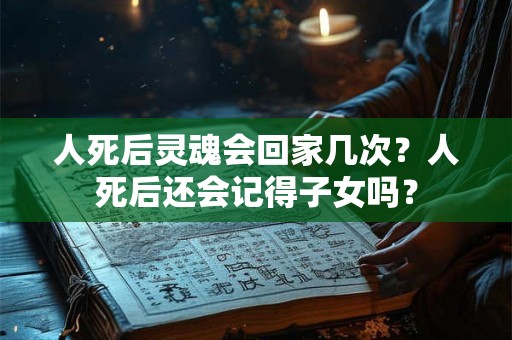 人死后灵魂会回家几次？人死后还会记得子女吗？