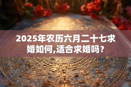2025年农历六月二十七求婚如何,适合求婚吗？