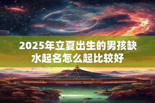 2025年立夏出生的男孩缺水起名怎么起比较好