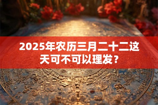 2025年农历三月二十二这天可不可以理发？