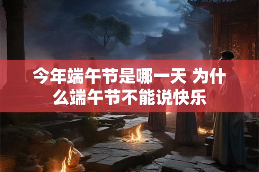 今年端午节是哪一天 为什么端午节不能说快乐