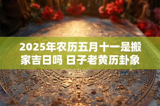 2025年农历五月十一是搬家吉日吗 日子老黄历卦象