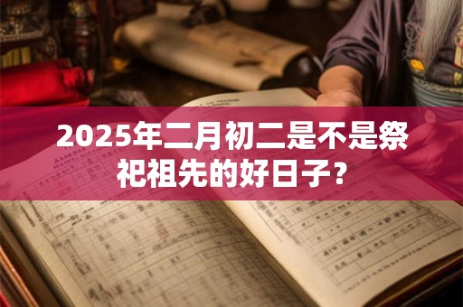 2025年二月初二是不是祭祀祖先的好日子？