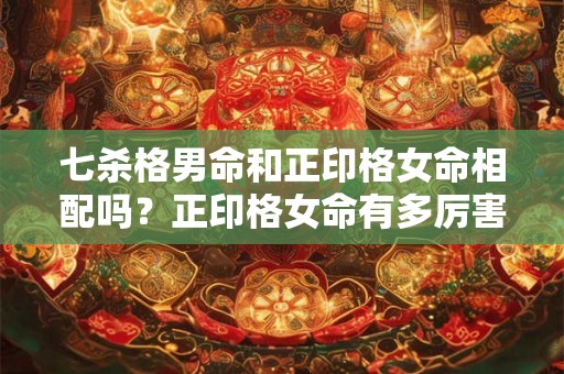 七杀格男命和正印格女命相配吗？正印格女命有多厉害？