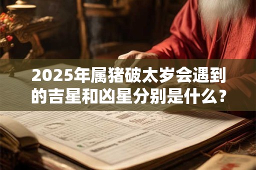 2025年属猪破太岁会遇到的吉星和凶星分别是什么？