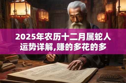 2025年农历十二月属蛇人运势详解,赚的多花的多