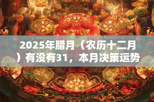 2025年腊月（农历十二月）有没有31，本月决策运势如何？