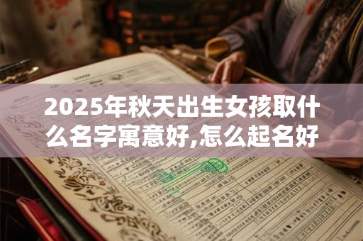 2025年秋天出生女孩取什么名字寓意好,怎么起名好