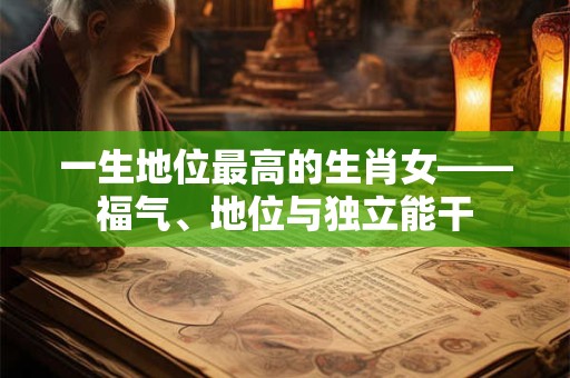 一生地位最高的生肖女——福气、地位与独立能干