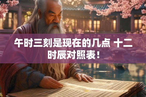 午时三刻是现在的几点 十二时辰对照表！