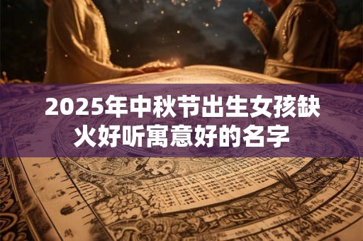 2025年中秋节出生女孩缺火好听寓意好的名字