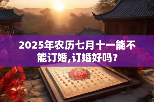 2025年农历七月十一能不能订婚,订婚好吗？