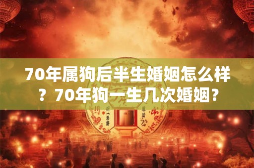 70年属狗后半生婚姻怎么样？70年狗一生几次婚姻？