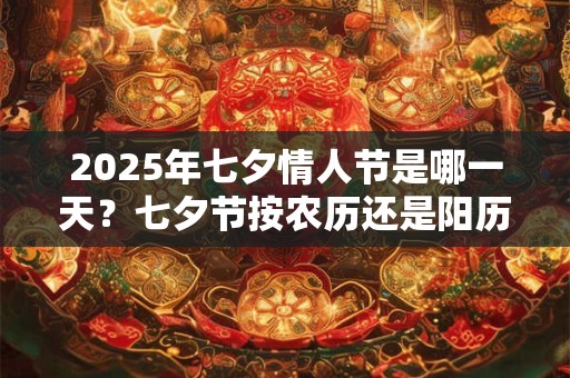 详细阅读:2025年七夕情人节是哪一天?七夕节按农历还是阳历? 2025年七夕情人节是哪一天?七夕节按农历还是阳历?