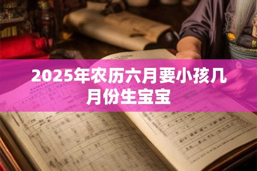 2025年农历六月要小孩几月份生宝宝