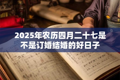 2025年农历四月二十七是不是订婚结婚的好日子