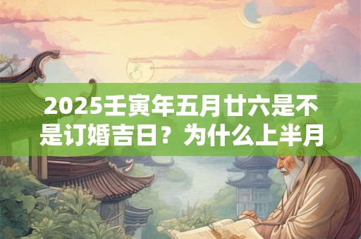 2025壬寅年五月廿六是不是订婚吉日？为什么上半月订婚好